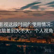 柚子影视这段时间的使用情况：手机和电脑差别大不大，个人视角说明