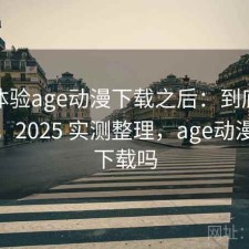 实际体验age动漫下载之后：到底好不好用，2025 实测整理，age动漫可以下载吗