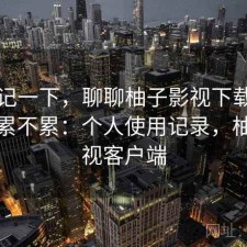 随手记一下，聊聊柚子影视下载资源查找累不累：个人使用记录，柚子影视客户端