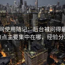 黑料网使用随记：后台被问得最多的是缺点主要集中在哪，经验分享版