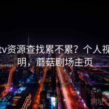 蘑菇tv资源查找累不累？个人视角说明，蘑菇剧场主页
