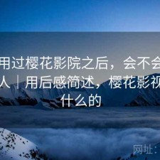 实际用过樱花影院之后，会不会推荐给别人｜用后感简述，樱花影视是干什么的