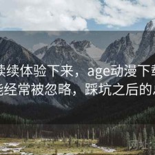 断断续续体验下来，age动漫下载哪些功能经常被忽略，踩坑之后的总结