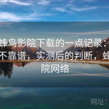 关于蜂鸟影院下载的一点记录：长期看靠不靠谱，实测后的判断，蜂鸟影院网络