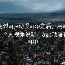 实际用过age动漫app之后，用起来顺不顺｜个人视角说明，age动漫有没有app