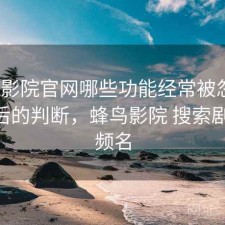 蜂鸟影院官网哪些功能经常被忽略？实测后的判断，蜂鸟影院 搜索剧集 视频名