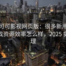 聊聊可可影视网页版：很多新用户会纠结找资源效率怎么样，2025 实测整理