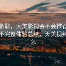 简单聊聊，天美影视会不会推荐给别人，不完整体验总结，天美视频是什么