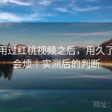 实际用过红桃视频之后，用久了会不会烦｜实测后的判断