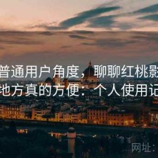 站在普通用户角度，聊聊红桃影视哪些地方真的方便：个人使用记录