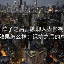 用了一阵子之后，聊聊人人影视app实际效果怎么样：踩坑之后的总结