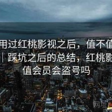 实际用过红桃影视之后，值不值得继续用｜踩坑之后的总结，红桃影院充值会员会盗号吗