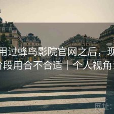 实际用过蜂鸟影院官网之后，现在这个阶段用合不合适｜个人视角说明