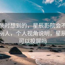 翻记录时想到的，星辰影院会不会推荐给别人，个人视角说明，星辰影院可以投屏吗