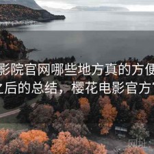 樱花影院官网哪些地方真的方便？踩坑之后的总结，樱花电影官方官网