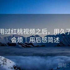 实际用过红桃视频之后，用久了会不会烦｜用后感简述