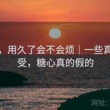 糖心，用久了会不会烦｜一些真实感受，糖心真的假的