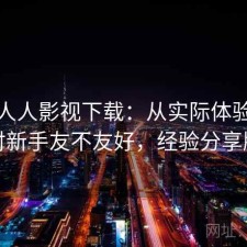 聊聊人人影视下载：从实际体验出发对新手友不友好，经验分享版