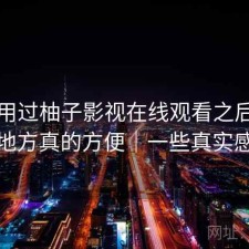实际用过柚子影视在线观看之后，哪些地方真的方便｜一些真实感受