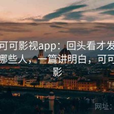 聊聊可可影视app：回头看才发现更适合哪些人，一篇讲明白，可可看电影