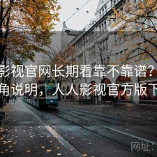 人人影视官网长期看靠不靠谱？个人视角说明，人人影视官方版下载