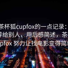 关于茶杯狐cupfox的一点记录：会不会推荐给别人，用后感简述，茶杯狐 cupfox 努力让找电影变得简单