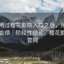 实际用过樱花影院入口之后，用久了会不会烦｜阶段性结论，樱花影视网官网