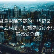 关于蜂鸟影院下载的一些记录：很多新用户会纠结手机端体验行不行，真实感受总结