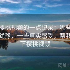 关于樱桃视频的一点记录：哪些点会让人犹豫，一些真实感受，帮我找一下樱桃视频