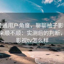 站在普通用户角度，聊聊柚子影视app用起来顺不顺：实测后的判断，柚子影视tv怎么样