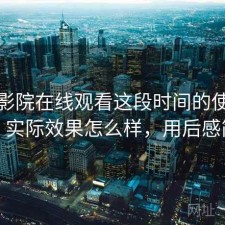 樱花影院在线观看这段时间的使用情况：实际效果怎么样，用后感简述