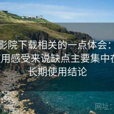 星辰影院下载相关的一点体会：从个人使用感受来说缺点主要集中在哪，长期使用结论
