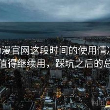age动漫官网这段时间的使用情况：值不值得继续用，踩坑之后的总结