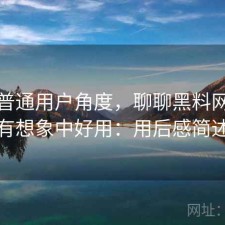 站在普通用户角度，聊聊黑料网有没有想象中好用：用后感简述