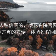 很多人私信问的，樱花影院官网哪些地方真的方便，体验过程回顾