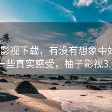 柚子影视下载，有没有想象中好用｜一些真实感受，柚子影视3.0