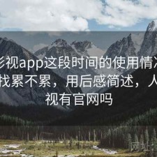 人人影视app这段时间的使用情况：资源查找累不累，用后感简述，人人影视有官网吗