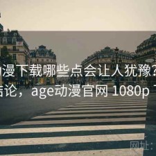 age动漫下载哪些点会让人犹豫？阶段性结论，age动漫官网 1080p 下载