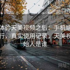 实际体验天美视频之后：手机端体验行不行，真实使用记录，天美视频创始人是谁