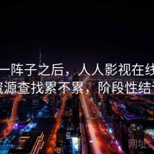 用了一阵子之后，人人影视在线观看资源查找累不累，阶段性结论