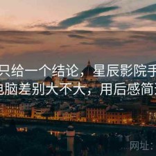 如果只给一个结论，星辰影院手机和电脑差别大不大，用后感简述