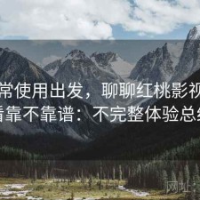 从日常使用出发，聊聊红桃影视长期看靠不靠谱：不完整体验总结