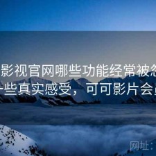 可可影视官网哪些功能经常被忽略？一些真实感受，可可影片会员