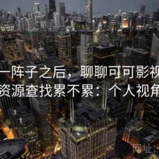 用了一阵子之后，聊聊可可影视在线观看资源查找累不累：个人视角说明