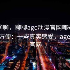 简单聊聊，聊聊age动漫官网哪些地方真的方便：一些真实感受，age动漫 官网