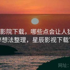 星辰影院下载，哪些点会让人犹豫｜零碎想法整理，星辰影视下载官方