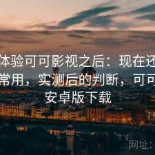 实际体验可可影视之后：现在还能不能正常用，实测后的判断，可可影音安卓版下载