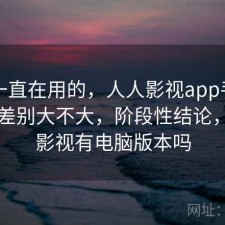 最近一直在用的，人人影视app手机和电脑差别大不大，阶段性结论，人人影视有电脑版本吗