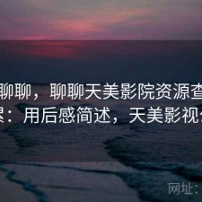 简单聊聊，聊聊天美影院资源查找累不累：用后感简述，天美影视公司