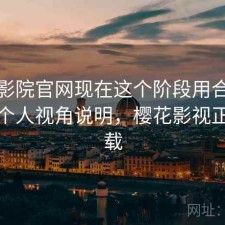 樱花影院官网现在这个阶段用合不合适？个人视角说明，樱花影视正版下载